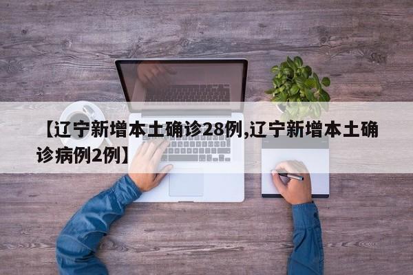 【辽宁新增本土确诊28例,辽宁新增本土确诊病例2例】