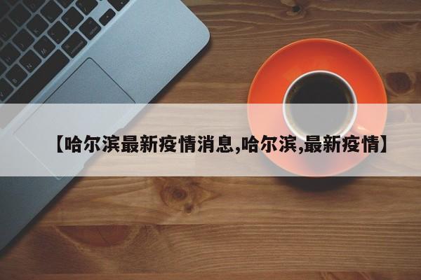 【哈尔滨最新疫情消息,哈尔滨,最新疫情】
