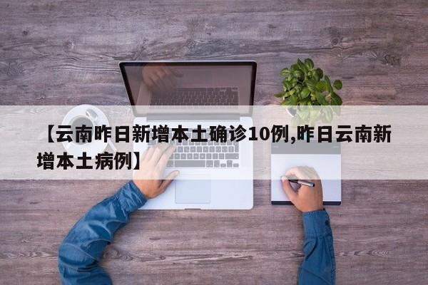 【云南昨日新增本土确诊10例,昨日云南新增本土病例】