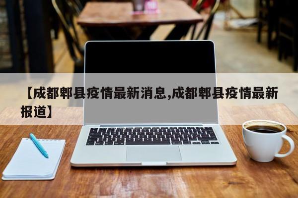 【成都郫县疫情最新消息,成都郫县疫情最新报道】