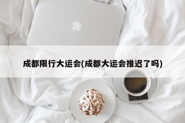 成都限行大运会(成都大运会推迟了吗)