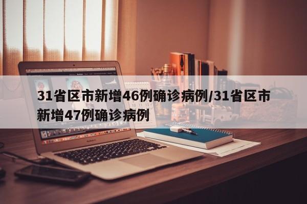 31省区市新增46例确诊病例/31省区市新增47例确诊病例