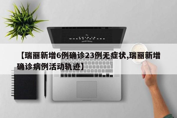 【瑞丽新增6例确诊23例无症状,瑞丽新增确诊病例活动轨迹】
