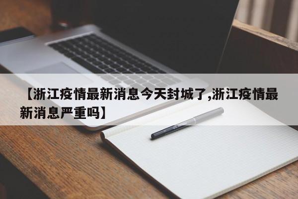 【浙江疫情最新消息今天封城了,浙江疫情最新消息严重吗】