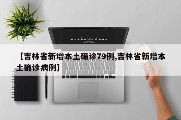 【吉林省新增本土确诊79例,吉林省新增本土确诊病例】