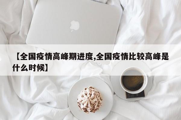 【全国疫情高峰期进度,全国疫情比较高峰是什么时候】