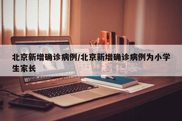 北京新增确诊病例/北京新增确诊病例为小学生家长
