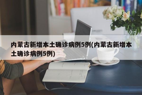 内蒙古新增本土确诊病例5例(内蒙古新增本土确诊病例5例)