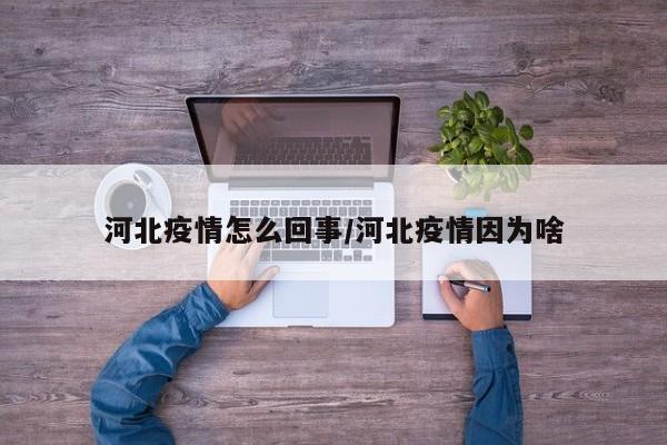 河北疫情怎么回事/河北疫情因为啥