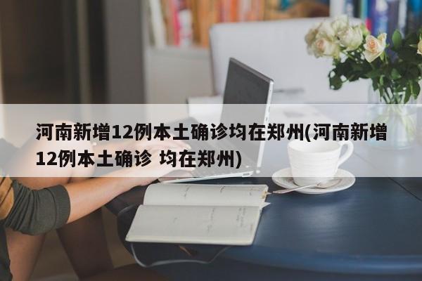 河南新增12例本土确诊均在郑州(河南新增12例本土确诊 均在郑州)