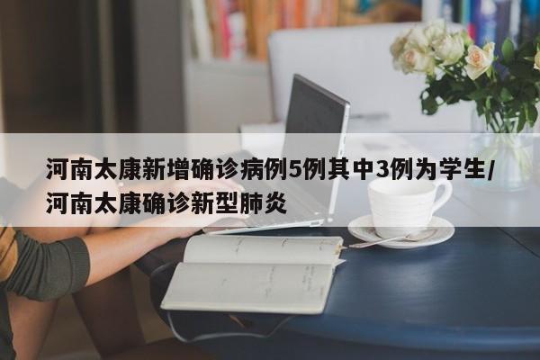 河南太康新增确诊病例5例其中3例为学生/河南太康确诊新型肺炎