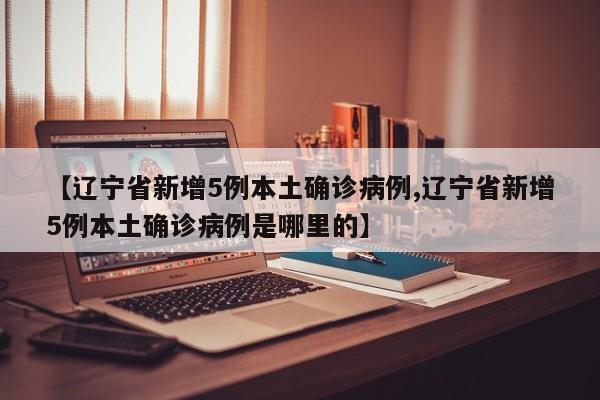 【辽宁省新增5例本土确诊病例,辽宁省新增5例本土确诊病例是哪里的】