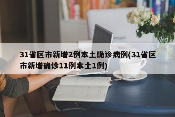 31省区市新增2例本土确诊病例(31省区市新增确诊11例本土1例)