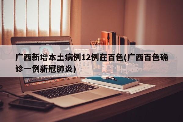广西新增本土病例12例在百色(广西百色确诊一例新冠肺炎)