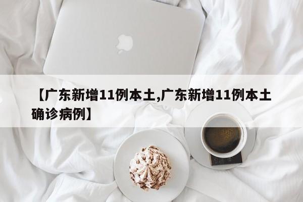 【广东新增11例本土,广东新增11例本土确诊病例】