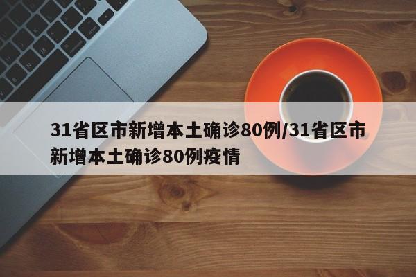 31省区市新增本土确诊80例/31省区市新增本土确诊80例疫情