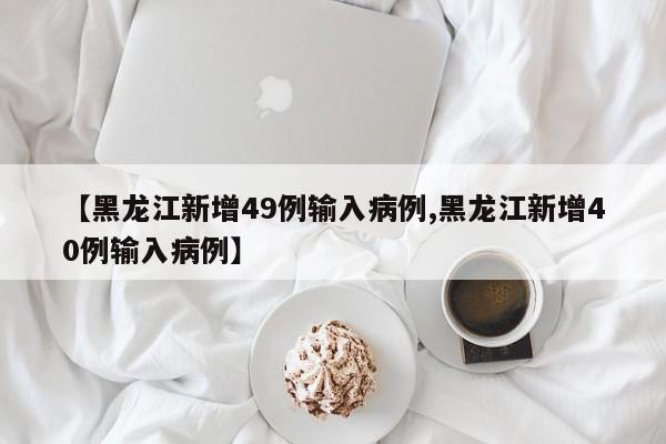 【黑龙江新增49例输入病例,黑龙江新增40例输入病例】