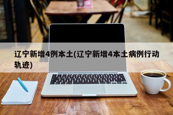 辽宁新增4例本土(辽宁新增4本土病例行动轨迹)