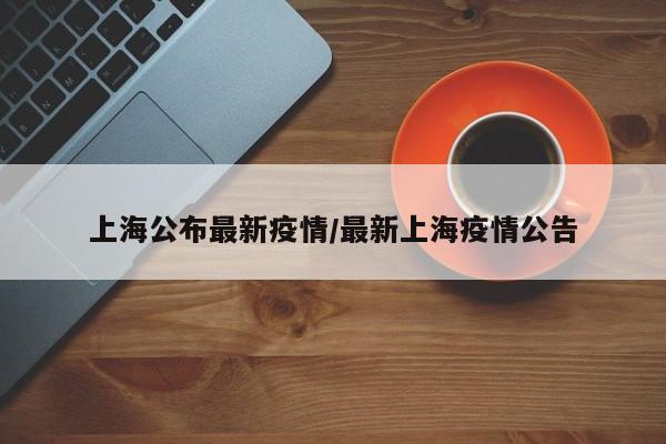 上海公布最新疫情/最新上海疫情公告