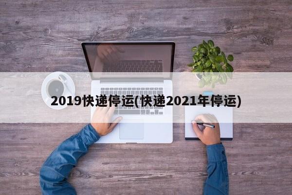 2019快递停运(快递2021年停运)