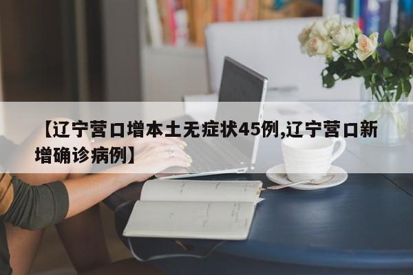 【辽宁营口增本土无症状45例,辽宁营口新增确诊病例】