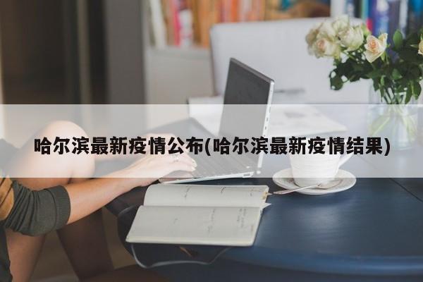 哈尔滨最新疫情公布(哈尔滨最新疫情结果)