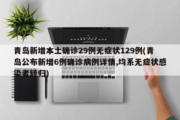 青岛新增本土确诊29例无症状129例(青岛公布新增6例确诊病例详情,均系无症状感染者转归)