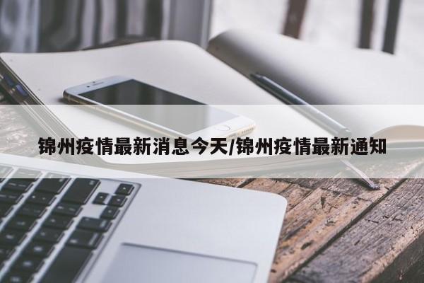 锦州疫情最新消息今天/锦州疫情最新通知
