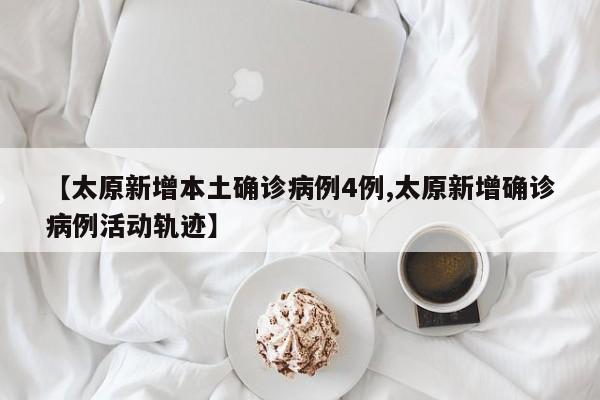 【太原新增本土确诊病例4例,太原新增确诊病例活动轨迹】