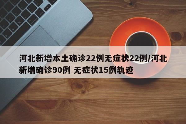 河北新增本土确诊22例无症状22例/河北新增确诊90例 无症状15例轨迹