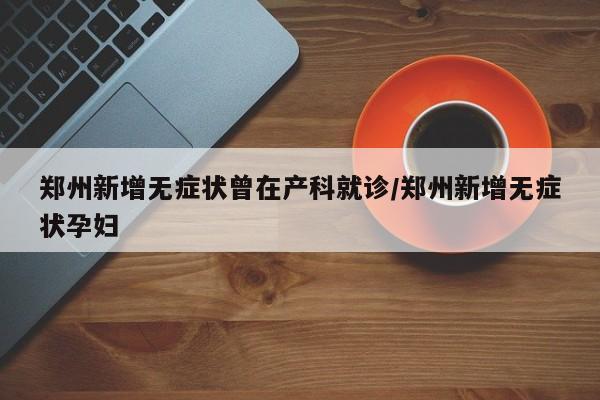 郑州新增无症状曾在产科就诊/郑州新增无症状孕妇
