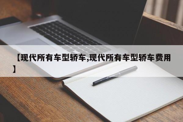 【现代所有车型轿车,现代所有车型轿车费用】
