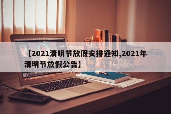 【2021清明节放假安排通知,2021年清明节放假公告】