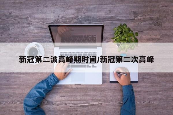 新冠第二波高峰期时间/新冠第二次高峰