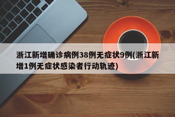 浙江新增确诊病例38例无症状9例(浙江新增1例无症状感染者行动轨迹)