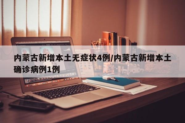 内蒙古新增本土无症状4例/内蒙古新增本土确诊病例1例