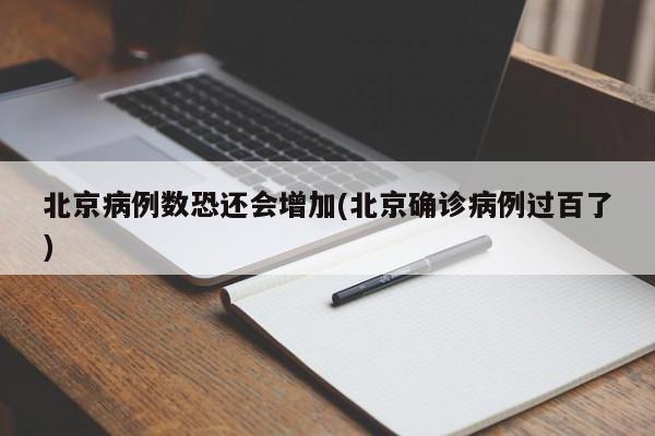 北京病例数恐还会增加(北京确诊病例过百了)