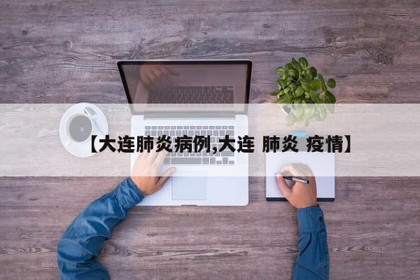 【大连肺炎病例,大连 肺炎 疫情】