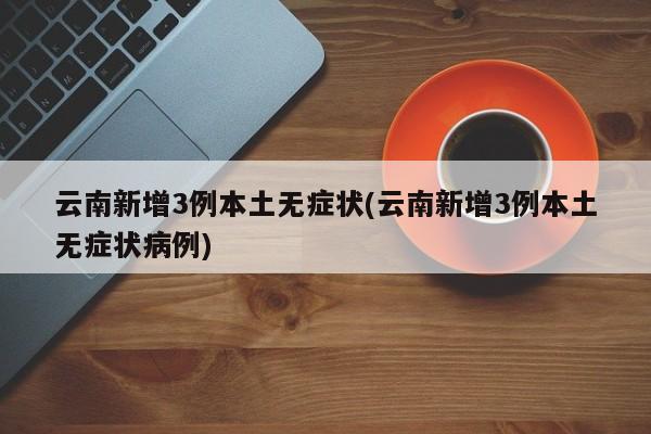 云南新增3例本土无症状(云南新增3例本土无症状病例)