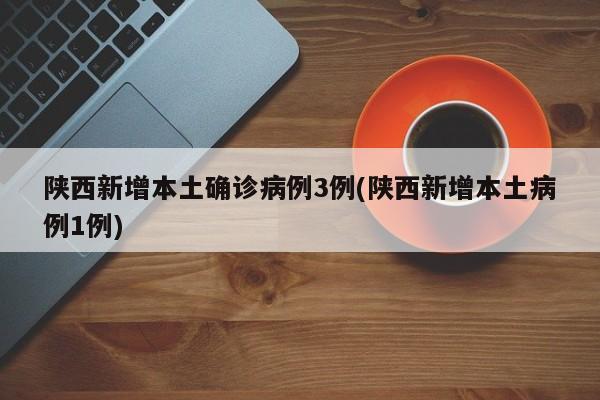 陕西新增本土确诊病例3例(陕西新增本土病例1例)