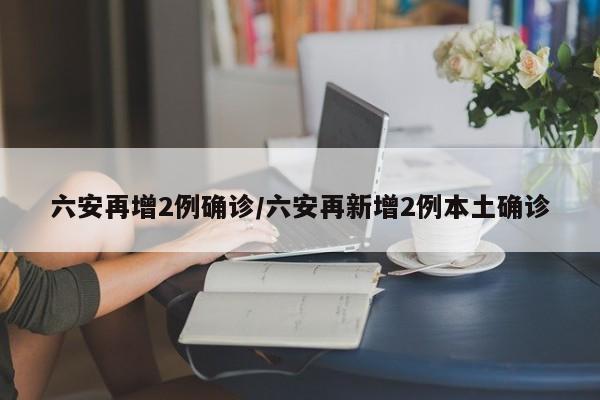 六安再增2例确诊/六安再新增2例本土确诊