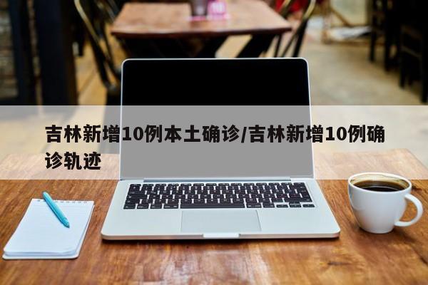 吉林新增10例本土确诊/吉林新增10例确诊轨迹