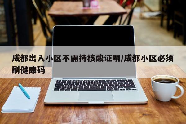 成都出入小区不需持核酸证明/成都小区必须刷健康码