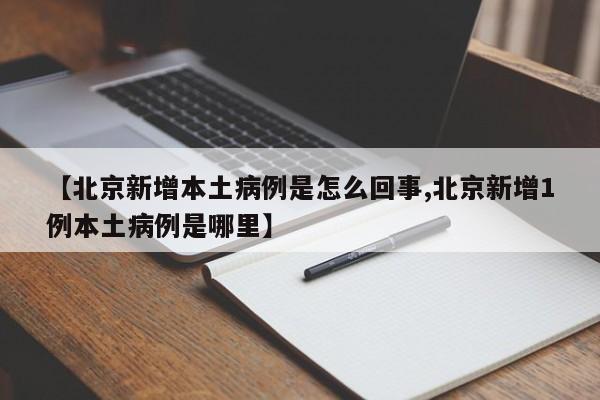 【北京新增本土病例是怎么回事,北京新增1例本土病例是哪里】