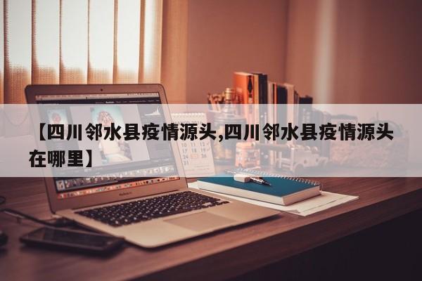【四川邻水县疫情源头,四川邻水县疫情源头在哪里】