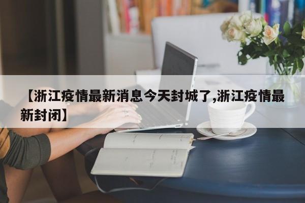 【浙江疫情最新消息今天封城了,浙江疫情最新封闭】