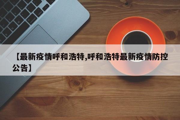 【最新疫情呼和浩特,呼和浩特最新疫情防控公告】