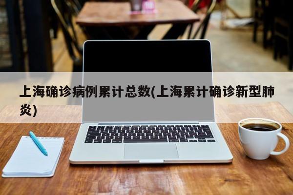 上海确诊病例累计总数(上海累计确诊新型肺炎)