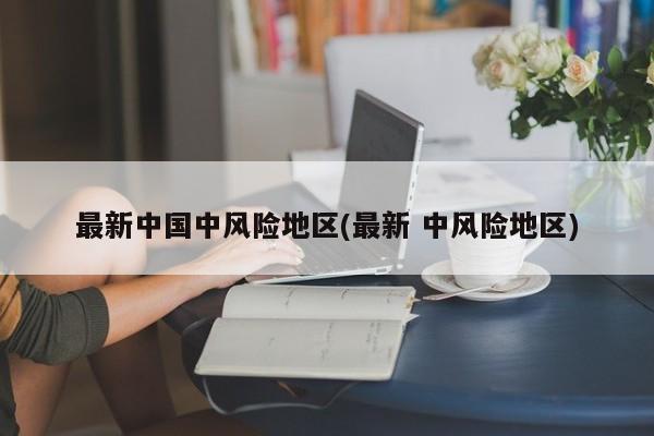 最新中国中风险地区(最新 中风险地区)