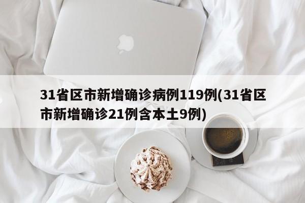 31省区市新增确诊病例119例(31省区市新增确诊21例含本土9例)